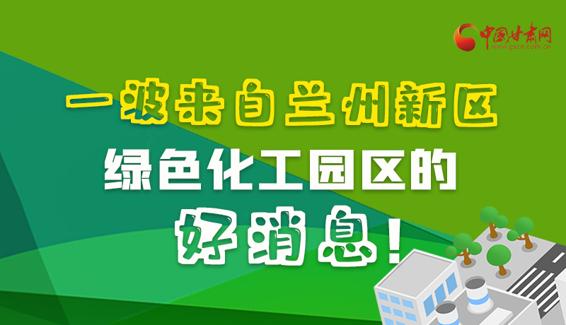 圖解|速看！一波來(lái)自蘭州新區(qū)綠色化工園區(qū)的好消息！