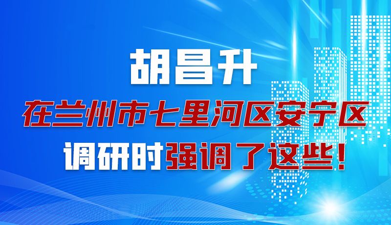 圖解|胡昌升在蘭州市七里河區(qū)安寧區(qū)調(diào)研時強(qiáng)調(diào)了這些！
