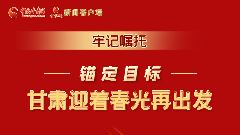 圖解|牢記囑托，錨定目標，甘肅迎著春光再出發(fā)！