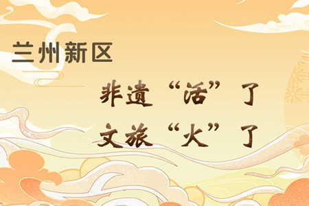 【萬(wàn)千氣象看甘肅】長(zhǎng)圖|蘭州新區(qū)：非遺“活”了，文旅“火”了