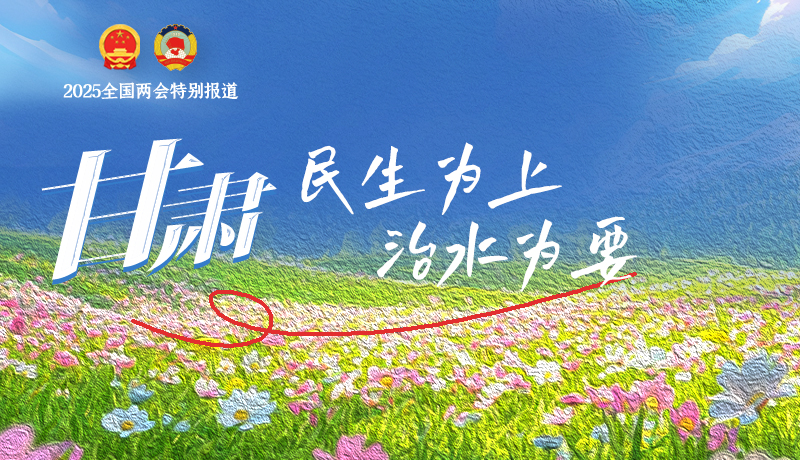聚焦2025全國(guó)兩會(huì)|甘肅:民生為上 治水為要