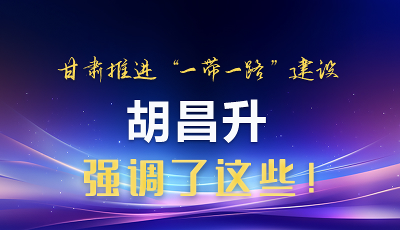 圖解|甘肅推進“一帶一路”建設 胡昌升強調了這些！